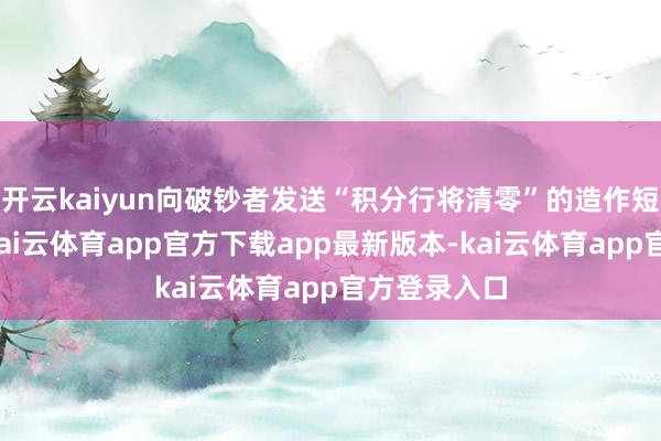 开云kaiyun向破钞者发送“积分行将清零”的造作短信或邮件-kai云体育app官方下载app最新版本-kai云体育app官方登录入口