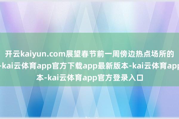 开云kaiyun.com展望春节前一周傍边热点场所的客流高度聚拢-kai云体育app官方下载app最新版本-kai云体育app官方登录入口