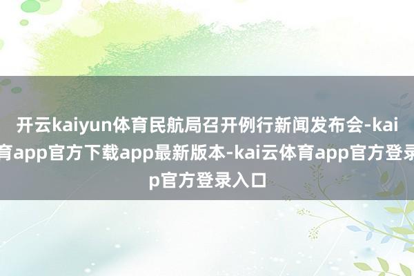 开云kaiyun体育民航局召开例行新闻发布会-kai云体育app官方下载app最新版本-kai云体育app官方登录入口