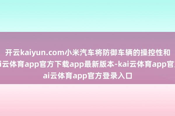 开云kaiyun.com小米汽车将防御车辆的操控性和厚实性-kai云体育app官方下载app最新版本-kai云体育app官方登录入口