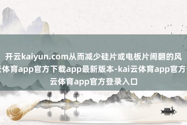 开云kaiyun.com从而减少硅片或电板片闹翻的风险-kai云体育app官方下载app最新版本-kai云体育app官方登录入口