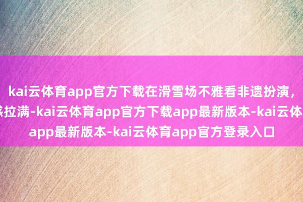 kai云体育app官方下载在滑雪场不雅看非遗扮演，军王人山夜滑氛围感拉满-kai云体育app官方下载app最新版本-kai云体育app官方登录入口