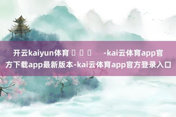开云kaiyun体育 ​​​    -kai云体育app官方下载app最新版本-kai云体育app官方登录入口