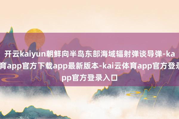 开云kaiyun朝鲜向半岛东部海域辐射弹谈导弹-kai云体育app官方下载app最新版本-kai云体育app官方登录入口