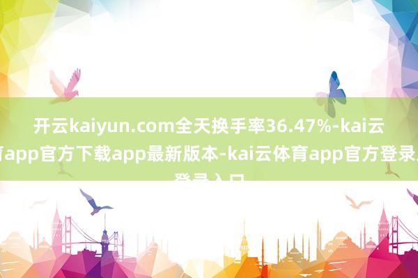 开云kaiyun.com全天换手率36.47%-kai云体育app官方下载app最新版本-kai云体育app官方登录入口