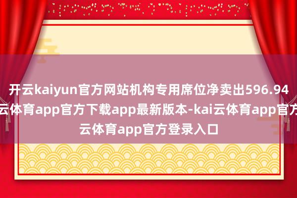 开云kaiyun官方网站机构专用席位净卖出596.94万元-kai云体育app官方下载app最新版本-kai云体育app官方登录入口