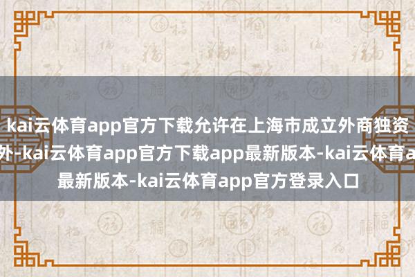 kai云体育app官方下载允许在上海市成立外商独资病院(中医类以外-kai云体育app官方下载app最新版本-kai云体育app官方登录入口