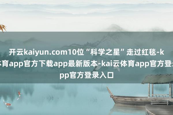 开云kaiyun.com10位“科学之星”走过红毯-kai云体育app官方下载app最新版本-kai云体育app官方登录入口
