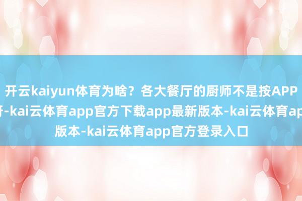 开云kaiyun体育为啥?各大餐厅的厨师不是按APP里配方作念菜呀-kai云体育app官方下载app最新版本-kai云体育app官方登录入口