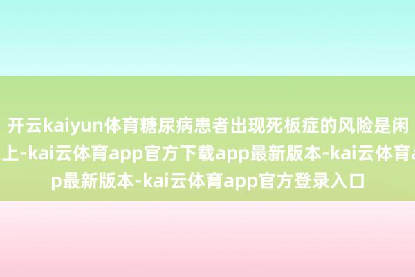 开云kaiyun体育糖尿病患者出现死板症的风险是闲居东谈主的2倍以上-kai云体育app官方下载app最新版本-kai云体育app官方登录入口