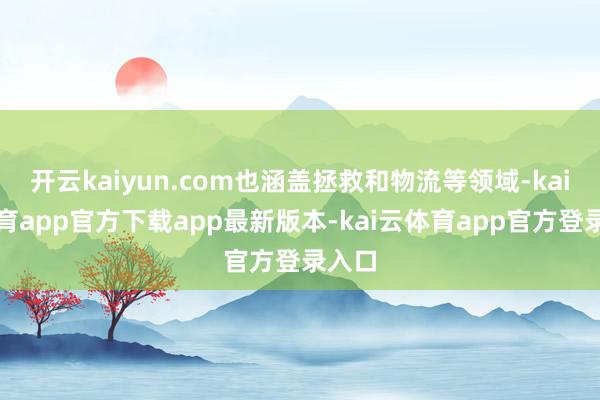 开云kaiyun.com也涵盖拯救和物流等领域-kai云体育app官方下载app最新版本-kai云体育app官方登录入口