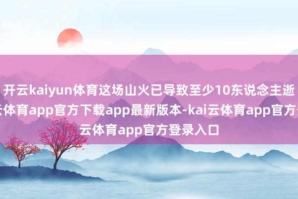 开云kaiyun体育这场山火已导致至少10东说念主逝世-kai云体育app官方下载app最新版本-kai云体育app官方登录入口