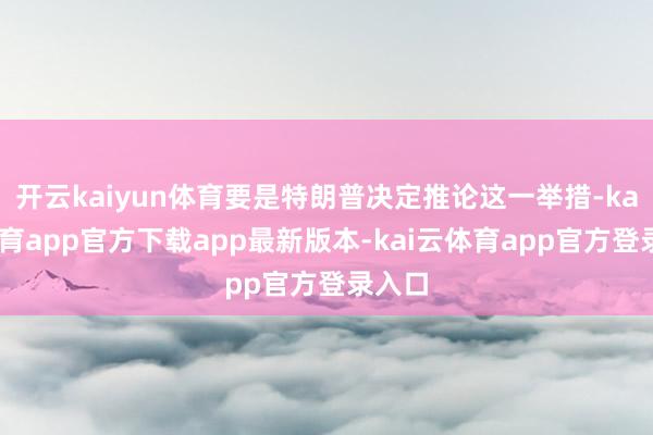 开云kaiyun体育要是特朗普决定推论这一举措-kai云体育app官方下载app最新版本-kai云体育app官方登录入口