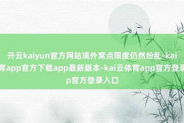 开云kaiyun官方网站境外窝点限度仍然纷乱-kai云体育app官方下载app最新版本-kai云体育app官方登录入口