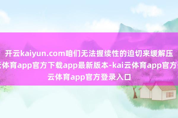 开云kaiyun.com咱们无法握续性的迫切来缓解压力-kai云体育app官方下载app最新版本-kai云体育app官方登录入口