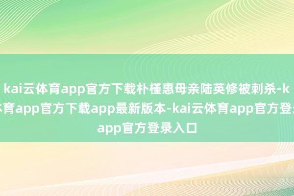 kai云体育app官方下载朴槿惠母亲陆英修被刺杀-kai云体育app官方下载app最新版本-kai云体育app官方登录入口
