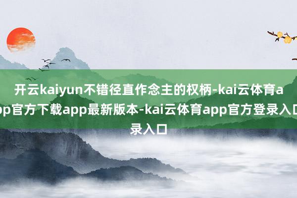 开云kaiyun不错径直作念主的权柄-kai云体育app官方下载app最新版本-kai云体育app官方登录入口