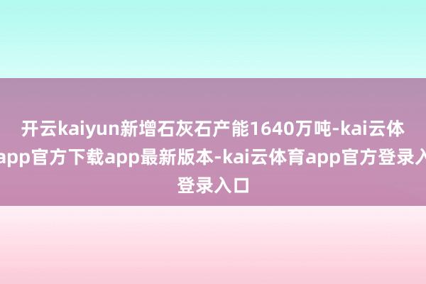 开云kaiyun新增石灰石产能1640万吨-kai云体育app官方下载app最新版本-kai云体育app官方登录入口
