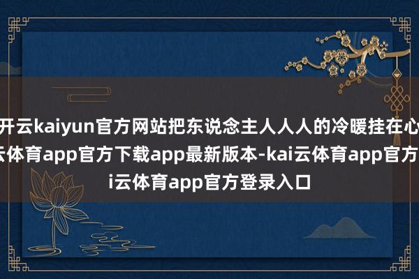 开云kaiyun官方网站把东说念主人人人的冷暖挂在心上 -kai云体育app官方下载app最新版本-kai云体育app官方登录入口