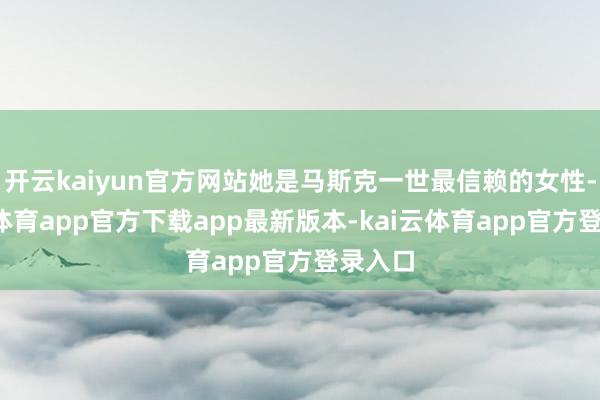 开云kaiyun官方网站她是马斯克一世最信赖的女性-kai云体育app官方下载app最新版本-kai云体育app官方登录入口