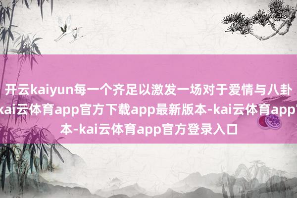 开云kaiyun每一个齐足以激发一场对于爱情与八卦的强烈参谋-kai云体育app官方下载app最新版本-kai云体育app官方登录入口