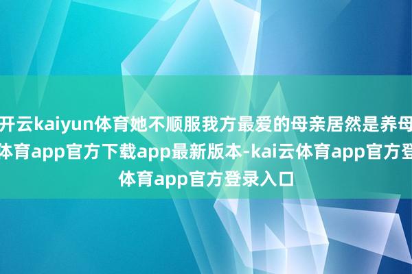 开云kaiyun体育她不顺服我方最爱的母亲居然是养母-kai云体育app官方下载app最新版本-kai云体育app官方登录入口