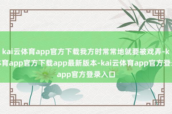 kai云体育app官方下载我方时常常地就要被戏弄-kai云体育app官方下载app最新版本-kai云体育app官方登录入口