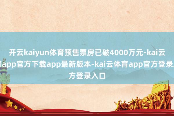 开云kaiyun体育预售票房已破4000万元-kai云体育app官方下载app最新版本-kai云体育app官方登录入口