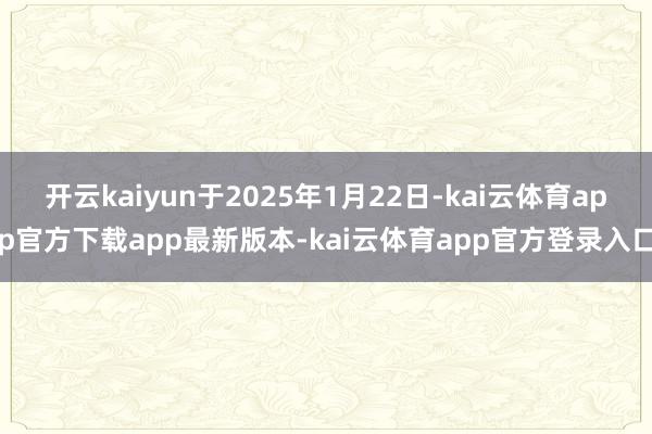 开云kaiyun于2025年1月22日-kai云体育app官方下载app最新版本-kai云体育app官方登录入口