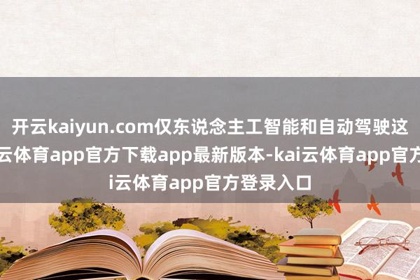 开云kaiyun.com仅东说念主工智能和自动驾驶这一块-kai云体育app官方下载app最新版本-kai云体育app官方登录入口