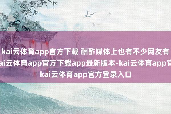 kai云体育app官方下载 酬酢媒体上也有不少网友有肖似阅历-kai云体育app官方下载app最新版本-kai云体育app官方登录入口