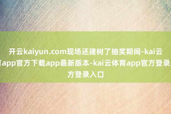 开云kaiyun.com现场还建树了抽奖期间-kai云体育app官方下载app最新版本-kai云体育app官方登录入口