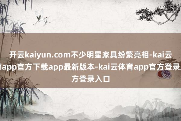 开云kaiyun.com不少明星家具纷繁亮相-kai云体育app官方下载app最新版本-kai云体育app官方登录入口