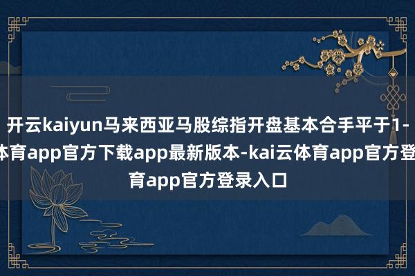 开云kaiyun马来西亚马股综指开盘基本合手平于1-kai云体育app官方下载app最新版本-kai云体育app官方登录入口