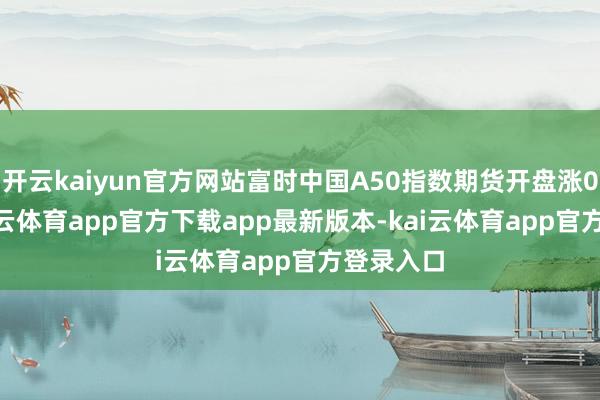 开云kaiyun官方网站富时中国A50指数期货开盘涨0.4%-kai云体育app官方下载app最新版本-kai云体育app官方登录入口