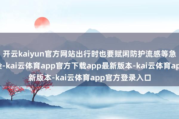 开云kaiyun官方网站出行时也要赋闲防护流感等急性呼吸说念传染-kai云体育app官方下载app最新版本-kai云体育app官方登录入口