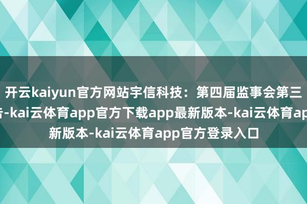 开云kaiyun官方网站宇信科技：第四届监事会第三次会议方案公告-kai云体育app官方下载app最新版本-kai云体育app官方登录入口