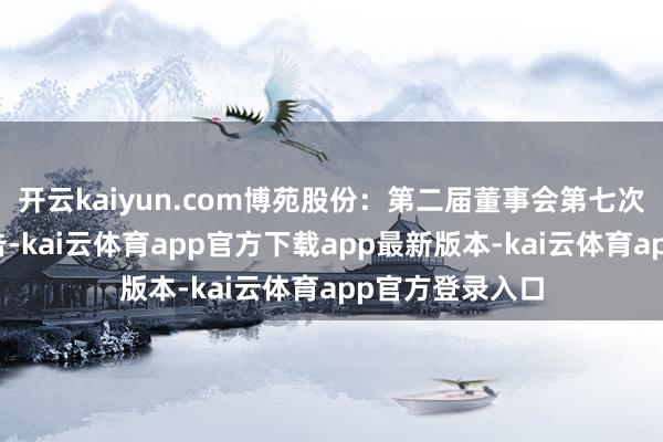 开云kaiyun.com博苑股份：第二届董事会第七次会议有打算公告-kai云体育app官方下载app最新版本-kai云体育app官方登录入口