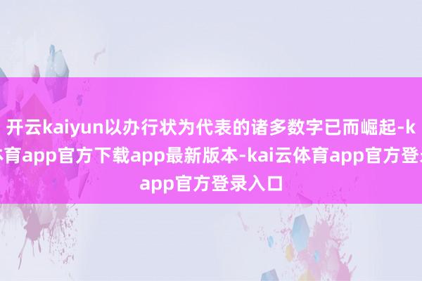 开云kaiyun以办行状为代表的诸多数字已而崛起-kai云体育app官方下载app最新版本-kai云体育app官方登录入口