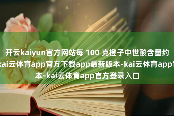 开云kaiyun官方网站每 100 克橙子中世酸含量约为 30 微克-kai云体育app官方下载app最新版本-kai云体育app官方登录入口