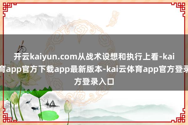 开云kaiyun.com 从战术设想和执行上看-kai云体育app官方下载app最新版本-kai云体育app官方登录入口