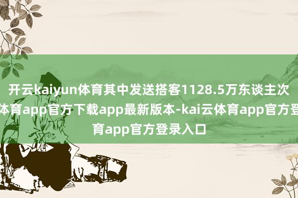 开云kaiyun体育其中发送搭客1128.5万东谈主次-kai云体育app官方下载app最新版本-kai云体育app官方登录入口