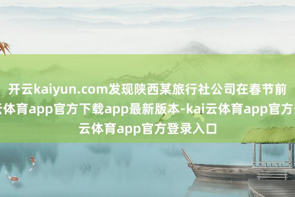开云kaiyun.com发现陕西某旅行社公司在春节前后-kai云体育app官方下载app最新版本-kai云体育app官方登录入口
