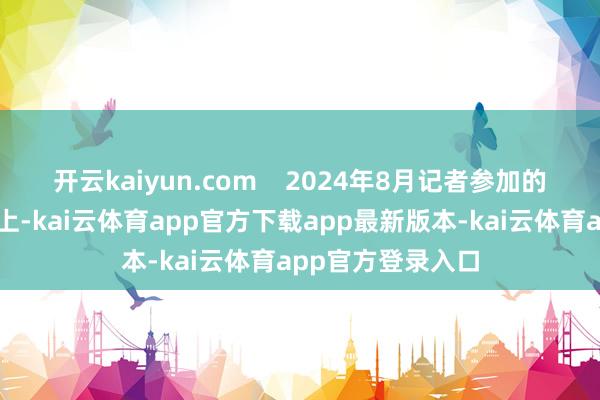 开云kaiyun.com 2024年8月记者参加的一场媒体相通会上-kai云体育app官方下载app最新版本-kai云体育app官方登录入口