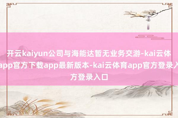 开云kaiyun公司与海能达暂无业务交游-kai云体育app官方下载app最新版本-kai云体育app官方登录入口