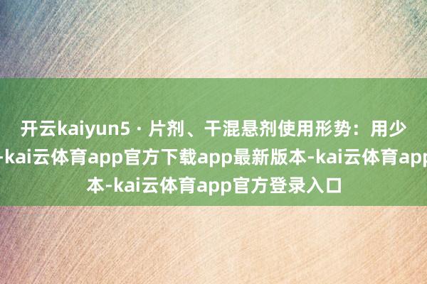 开云kaiyun5 · 片剂、干混悬剂使用形势：用少许温滚水溶解-kai云体育app官方下载app最新版本-kai云体育app官方登录入口