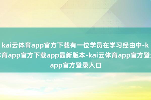 kai云体育app官方下载有一位学员在学习经由中-kai云体育app官方下载app最新版本-kai云体育app官方登录入口