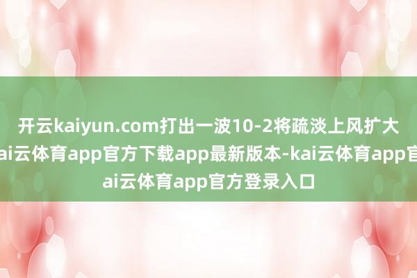 开云kaiyun.com打出一波10-2将疏淡上风扩大至两位数-kai云体育app官方下载app最新版本-kai云体育app官方登录入口