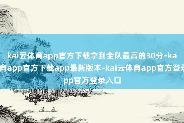 kai云体育app官方下载拿到全队最高的30分-kai云体育app官方下载app最新版本-kai云体育app官方登录入口
