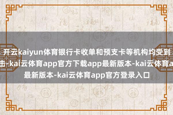 开云kaiyun体育银行卡收单和预支卡等机构均受到行业变革较大冲击-kai云体育app官方下载app最新版本-kai云体育app官方登录入口